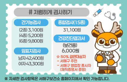 서구보건소 알차게 이용하기
저렴하게 검사하기
간기능검사: 2종(3,100원),4종(5,100원),6종(9,500원)
종합검사(15종): 30,200원
암표지검사: 남자 41,300원, 여자 42,200원
건강진단결과서(보건증): 6,000원(서구주민 또는 서구영업장 종사자 3,000원)