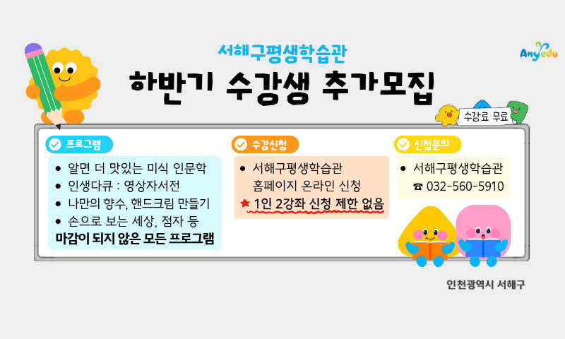 서해구평생학습관
하반기 수강생 추가모집

서해구평생학습관

하반기 수강생 추가모집

프로그램

알면 더 맛있는 미식 인문학
인생타큐 : 영상자서전
나만의 향수, 핸드크림 만들기
손으로 보는 세상, 점자 등
마감이 되지 않은 모든 프로그램

수강신청

서해구평생학습관 홈페이지 온라인 신청
1인 2강좌 신청 제한 없음

신청문의

서해구평생학습관
☎ 032-560-5910

수강료 무료