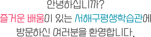 안녕하십니까? 즐거운 배움이 있는 서해구평생학습관에 방문하신 여러분을 환영합니다.