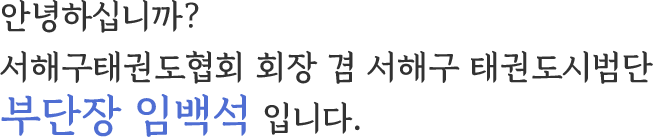 안녕하십니까? 서해구태권도협회 회장 겸 서해구 태권도시범단 부단장 임백석 입니다.